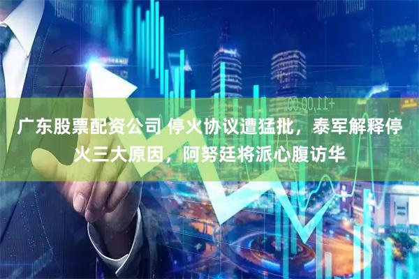 广东股票配资公司 停火协议遭猛批，泰军解释停火三大原因，阿努廷将派心腹访华