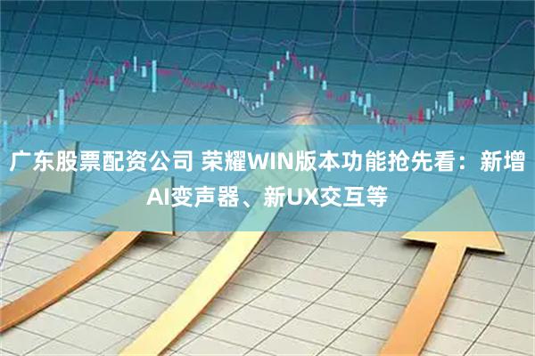 广东股票配资公司 荣耀WIN版本功能抢先看：新增AI变声器、新UX交互等