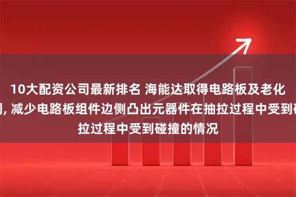 10大配资公司最新排名 海能达取得电路板及老化测试架专利, 减少电路板组件边侧凸出元器件在抽拉过程中受到碰撞的情况