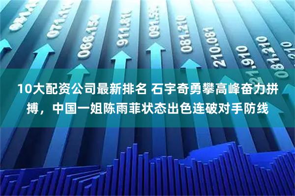 10大配资公司最新排名 石宇奇勇攀高峰奋力拼搏，中国一姐陈雨菲状态出色连破对手防线