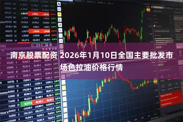 南京股票配资 2026年1月10日全国主要批发市场色拉油价格行情
