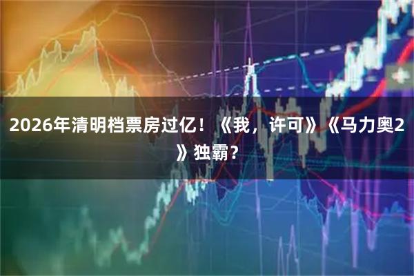 2026年清明档票房过亿！《我，许可》《马力奥2》独霸？