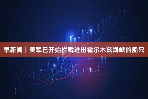 早新闻|美军已开始拦截进出霍尔木兹海峡的船只