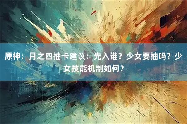 原神：月之四抽卡建议：先入谁？少女要抽吗？少女技能机制如何？